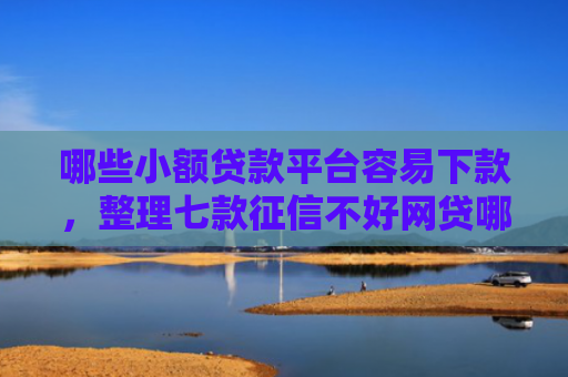 哪些小额贷款平台容易下款，整理七款征信不好网贷哪个好下款