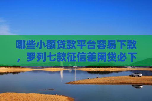 哪些小额贷款平台容易下款，罗列七款征信差网贷必下款的平台