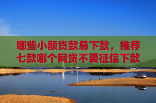 哪些小额贷款易下款，推荐七款哪个网贷不要征信下款快