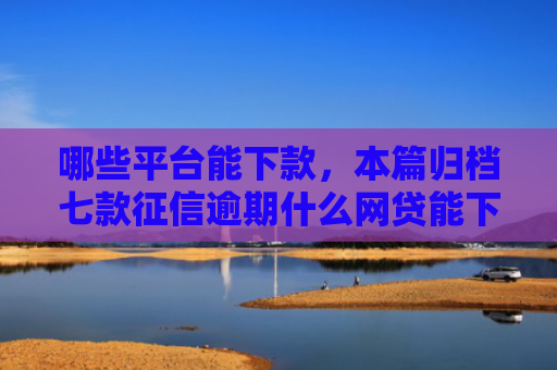 哪些平台能下款，本篇归档七款征信逾期什么网贷能下款
