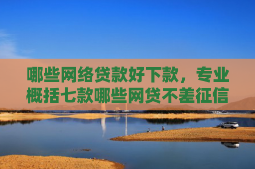 哪些网络贷款好下款，专业概括七款哪些网贷不差征信好下款