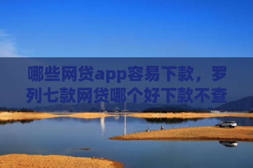 哪些网贷app容易下款，罗列七款网贷哪个好下款不查征信