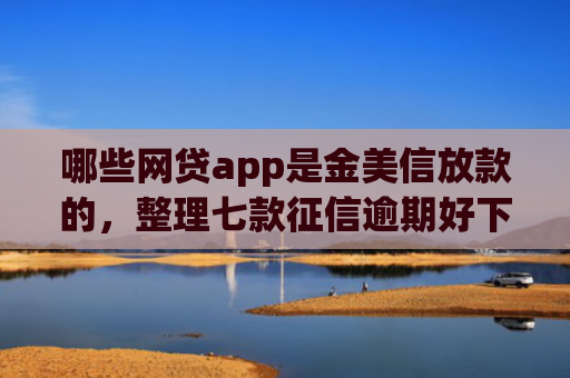 哪些网贷app是金美信放款的，整理七款征信逾期好下款的网贷