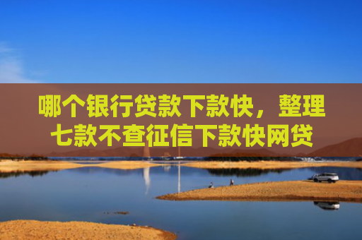 哪个银行贷款下款快，整理七款不查征信下款快网贷