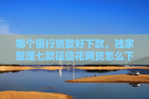 哪个银行贷款好下款，独家整理七款征信花网贷怎么下款