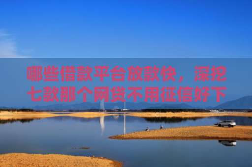哪些借款平台放款快，深挖七款那个网贷不用征信好下款