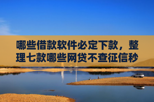 哪些借款软件必定下款，整理七款哪些网贷不查征信秒下款