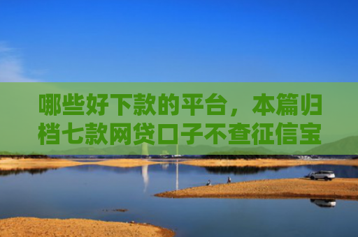 哪些好下款的平台，本篇归档七款网贷口子不查征信宝下款