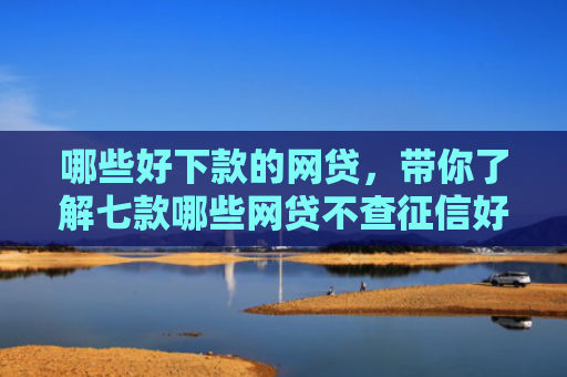哪些好下款的网贷，带你了解七款哪些网贷不查征信好下款