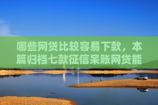哪些网贷比较容易下款，本篇归档七款征信呆账网贷能下款吗