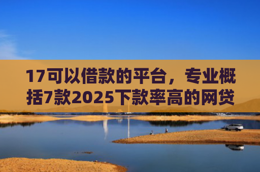 17可以借款的平台，专业概括7款2025下款率高的网贷口子