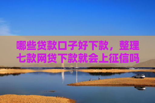 哪些贷款口子好下款，整理七款网贷下款就会上征信吗