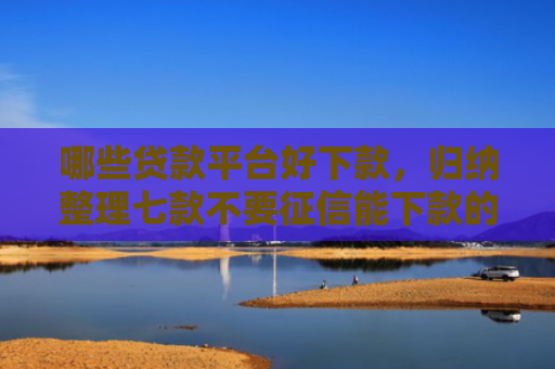 哪些贷款平台好下款，归纳整理七款不要征信能下款的网贷