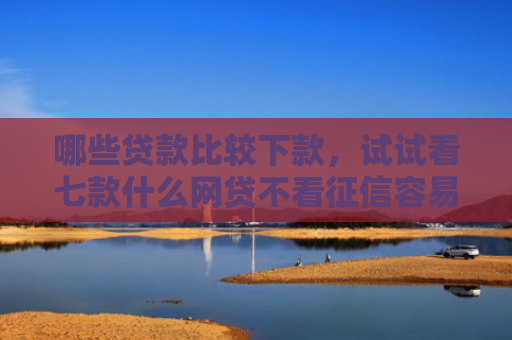 哪些贷款比较下款，试试看七款什么网贷不看征信容易下款
