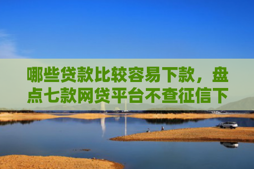 哪些贷款比较容易下款，盘点七款网贷平台不查征信下款快