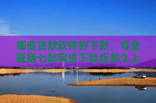 哪些贷款软件好下款，专业概括七款网贷下款后多久上征信