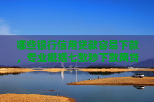 哪些银行信用贷款容易下款，专业概括七款秒下款网贷上征信吗