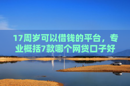 17周岁可以借钱的平台，专业概括7款哪个网贷口子好下款