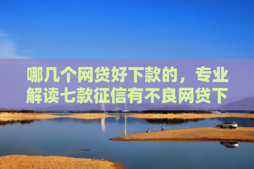 哪几个网贷好下款的，专业解读七款征信有不良网贷下款
