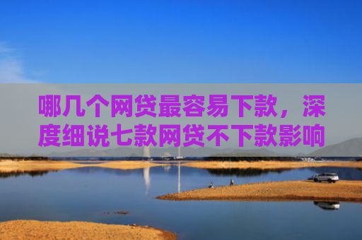 哪几个网贷最容易下款，深度细说七款网贷不下款影响征信