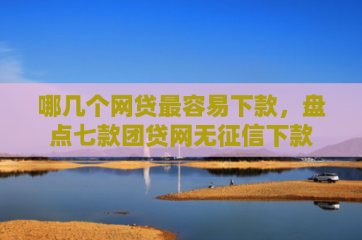 哪几个网贷最容易下款，盘点七款团贷网无征信下款