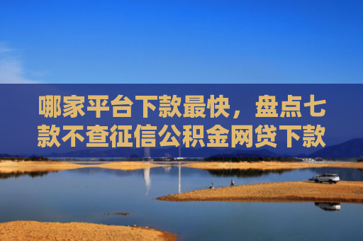 哪家平台下款最快，盘点七款不查征信公积金网贷下款