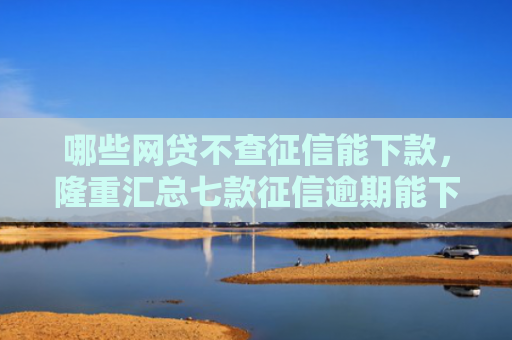 哪些网贷不查征信能下款，隆重汇总七款征信逾期能下款的网贷