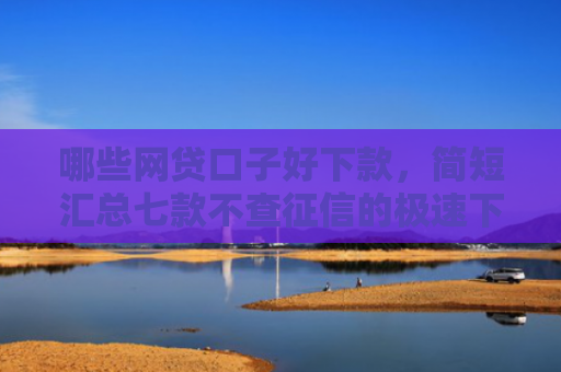 哪些网贷口子好下款，简短汇总七款不查征信的极速下款网贷