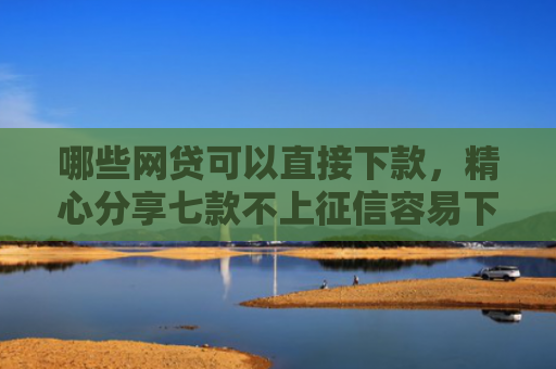 哪些网贷可以直接下款，精心分享七款不上征信容易下款网贷