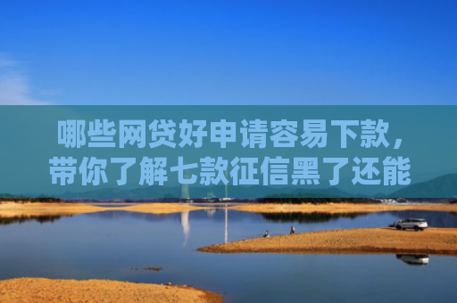 哪些网贷好申请容易下款，带你了解七款征信黑了还能下款的网贷
