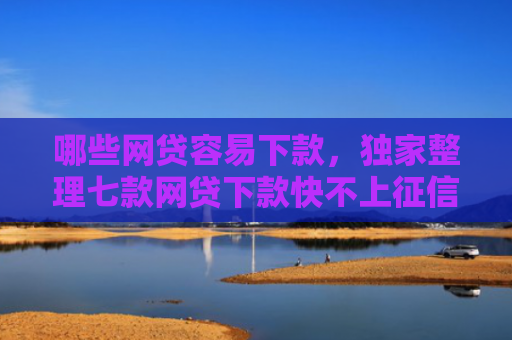 哪些网贷容易下款，独家整理七款网贷下款快不上征信