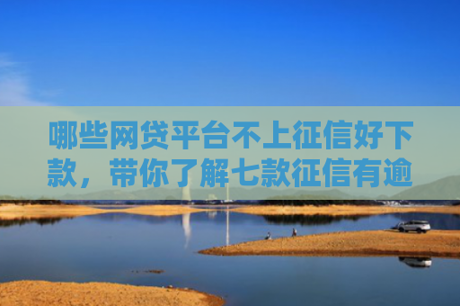 哪些网贷平台不上征信好下款，带你了解七款征信有逾期网贷不下款