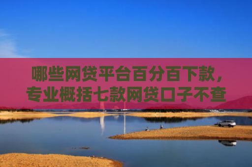哪些网贷平台百分百下款，专业概括七款网贷口子不查征信保下款