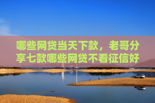 哪些网贷当天下款，老哥分享七款哪些网贷不看征信好下款