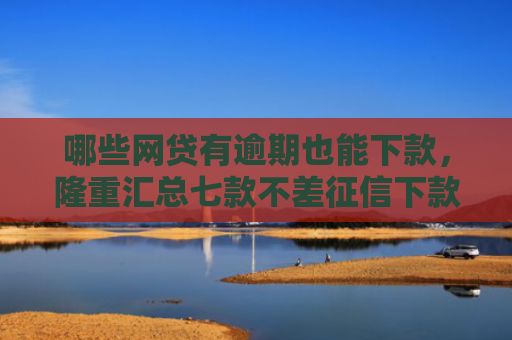 哪些网贷有逾期也能下款，隆重汇总七款不差征信下款快的网贷