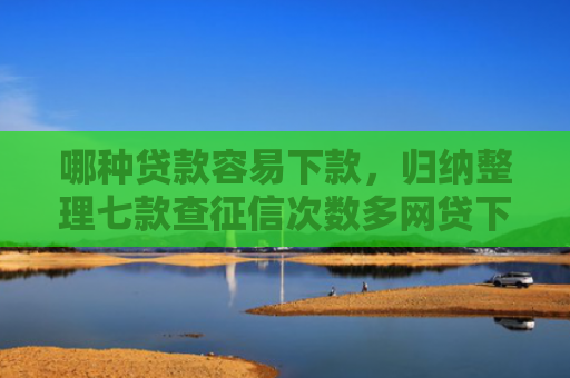 哪种贷款容易下款，归纳整理七款查征信次数多网贷下款
