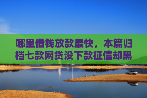 哪里借钱放款最快，本篇归档七款网贷没下款征信却黑了
