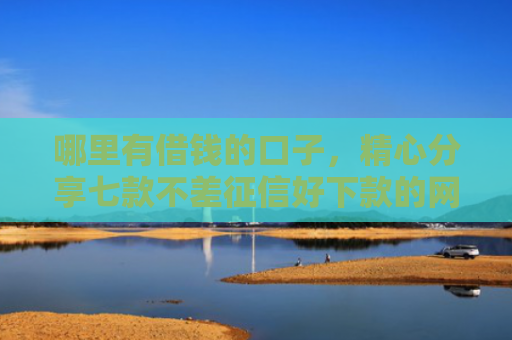 哪里有借钱的口子，精心分享七款不差征信好下款的网贷