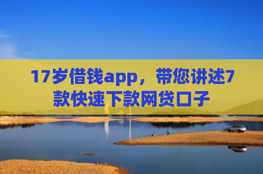17岁借钱app，带您讲述7款快速下款网贷口子