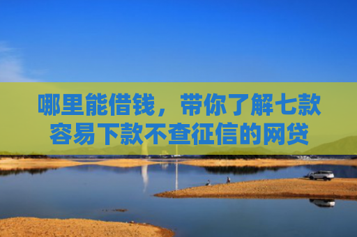 哪里能借钱，带你了解七款容易下款不查征信的网贷
