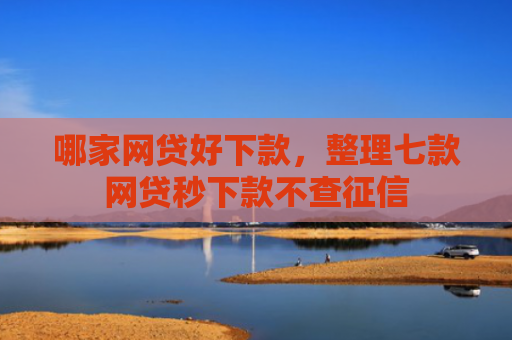 哪家网贷好下款，整理七款网贷秒下款不查征信