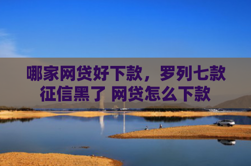 哪家网贷好下款，罗列七款征信黑了 网贷怎么下款
