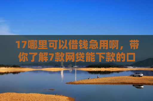 17哪里可以借钱急用啊，带你了解7款网贷能下款的口子