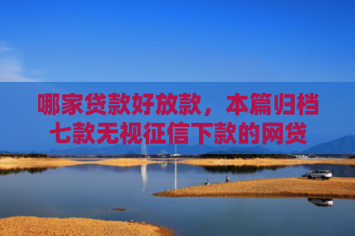 哪家贷款好放款，本篇归档七款无视征信下款的网贷