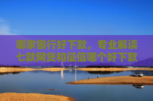 哪家银行好下款，专业解读七款网贷和征信哪个好下款