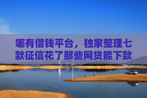 哪有借钱平台，独家整理七款征信花了那些网贷能下款
