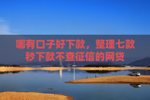 哪有口子好下款，整理七款秒下款不查征信的网贷