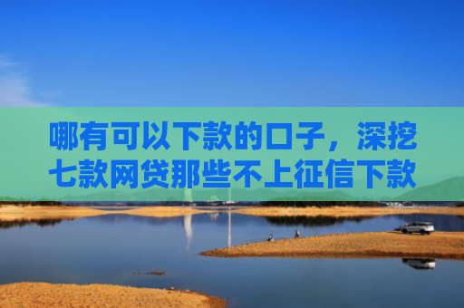 哪有可以下款的口子，深挖七款网贷那些不上征信下款
