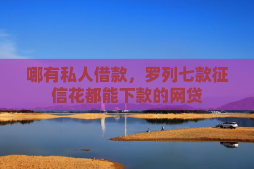 哪有私人借款，罗列七款征信花都能下款的网贷
