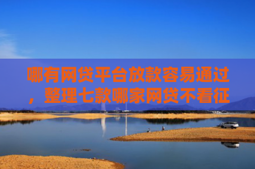 哪有网贷平台放款容易通过，整理七款哪家网贷不看征信好下款